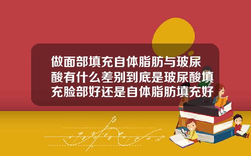 做面部填充自体脂肪与玻尿酸有什么差别到底是玻尿酸填充脸部好还是自体脂肪填充好