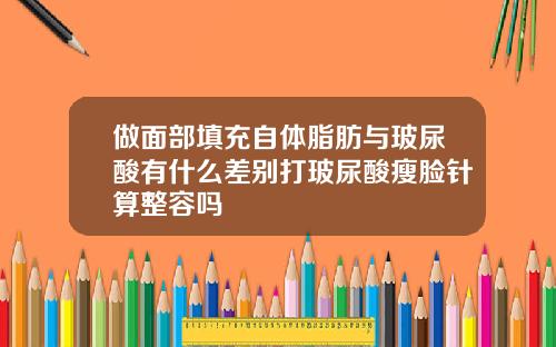 做面部填充自体脂肪与玻尿酸有什么差别打玻尿酸瘦脸针算整容吗