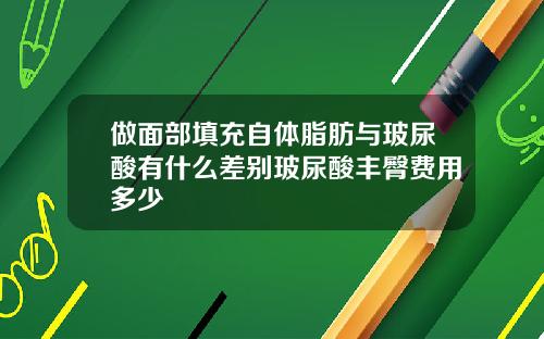 做面部填充自体脂肪与玻尿酸有什么差别玻尿酸丰臀费用多少