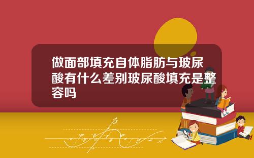 做面部填充自体脂肪与玻尿酸有什么差别玻尿酸填充是整容吗