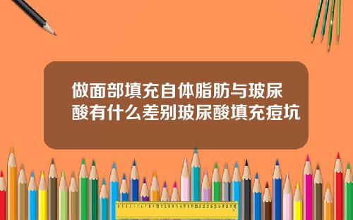 做面部填充自体脂肪与玻尿酸有什么差别玻尿酸填充痘坑