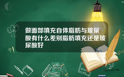 做面部填充自体脂肪与玻尿酸有什么差别脂肪填充还是玻尿酸好