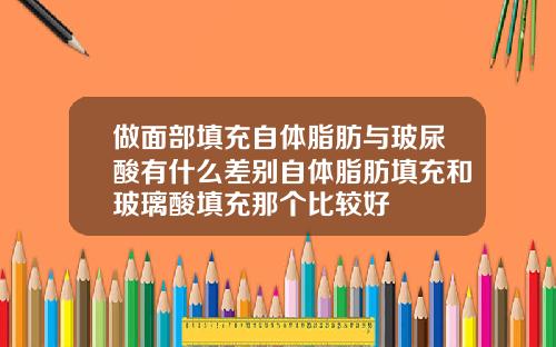 做面部填充自体脂肪与玻尿酸有什么差别自体脂肪填充和玻璃酸填充那个比较好