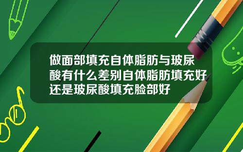 做面部填充自体脂肪与玻尿酸有什么差别自体脂肪填充好还是玻尿酸填充脸部好