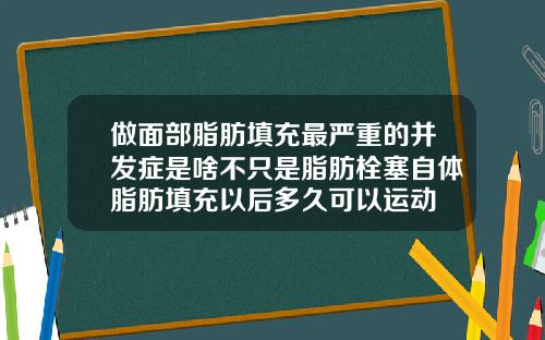做面部脂肪填充最严重的并发症是啥不只是脂肪栓塞自体脂肪填充以后多久可以运动
