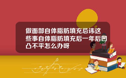 做面部自体脂肪填充忌讳这些事自体脂肪填充后一年后凹凸不平怎么办呀