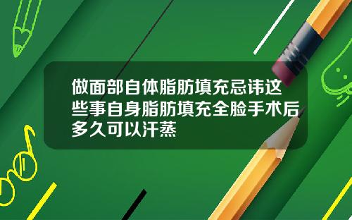 做面部自体脂肪填充忌讳这些事自身脂肪填充全脸手术后多久可以汗蒸