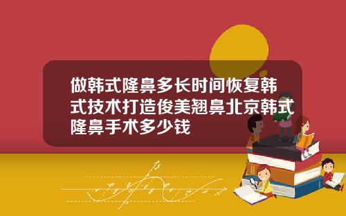做韩式隆鼻多长时间恢复韩式技术打造俊美翘鼻北京韩式隆鼻手术多少钱