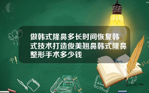 做韩式隆鼻多长时间恢复韩式技术打造俊美翘鼻韩式隆鼻整形手术多少钱