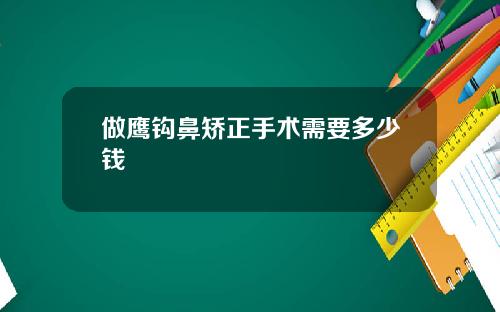 做鹰钩鼻矫正手术需要多少钱