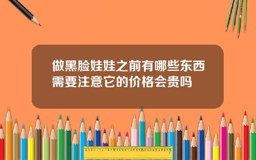 做黑脸娃娃之前有哪些东西需要注意它的价格会贵吗