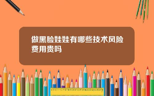 做黑脸娃娃有哪些技术风险费用贵吗