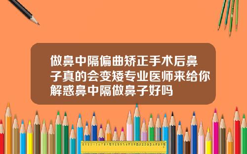 做鼻中隔偏曲矫正手术后鼻子真的会变矮专业医师来给你解惑鼻中隔做鼻子好吗