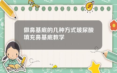 做鼻基底的几种方式玻尿酸填充鼻基底教学