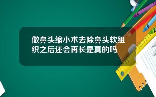 做鼻头缩小术去除鼻头软组织之后还会再长是真的吗