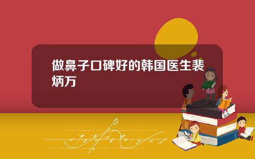 做鼻子口碑好的韩国医生裴炳万