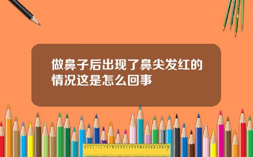 做鼻子后出现了鼻尖发红的情况这是怎么回事
