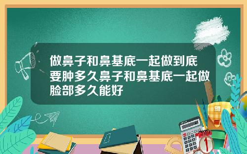 做鼻子和鼻基底一起做到底要肿多久鼻子和鼻基底一起做脸部多久能好