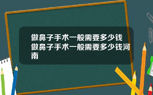 做鼻子手术一般需要多少钱做鼻子手术一般需要多少钱河南
