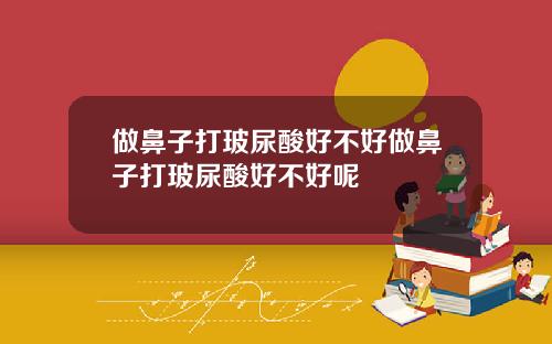 做鼻子打玻尿酸好不好做鼻子打玻尿酸好不好呢