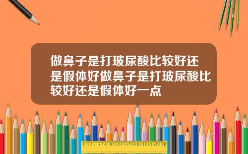 做鼻子是打玻尿酸比较好还是假体好做鼻子是打玻尿酸比较好还是假体好一点