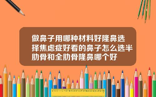 做鼻子用哪种材料好隆鼻选择焦虑症好看的鼻子怎么选半肋骨和全肋骨隆鼻哪个好