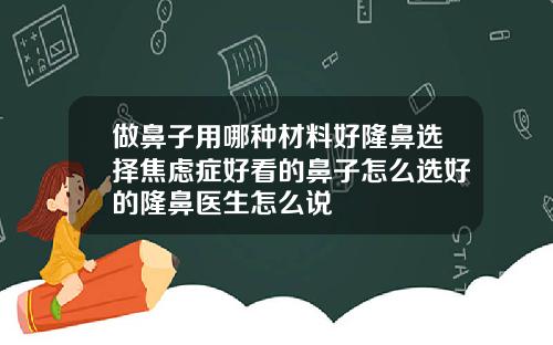 做鼻子用哪种材料好隆鼻选择焦虑症好看的鼻子怎么选好的隆鼻医生怎么说