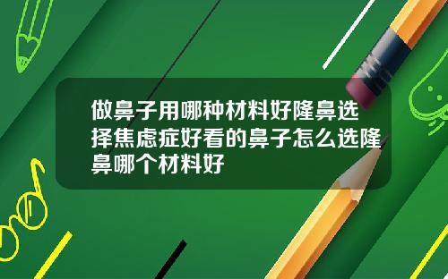做鼻子用哪种材料好隆鼻选择焦虑症好看的鼻子怎么选隆鼻哪个材料好