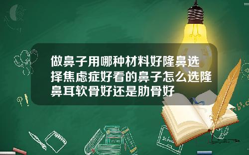 做鼻子用哪种材料好隆鼻选择焦虑症好看的鼻子怎么选隆鼻耳软骨好还是肋骨好