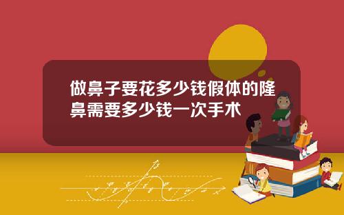 做鼻子要花多少钱假体的隆鼻需要多少钱一次手术