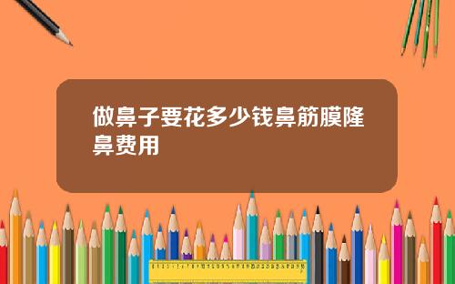 做鼻子要花多少钱鼻筋膜隆鼻费用
