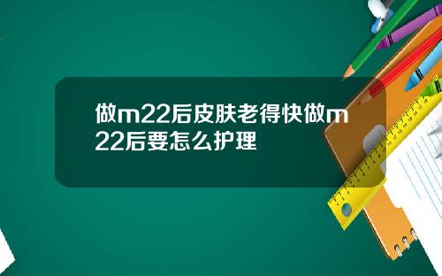 做m22后皮肤老得快做m22后要怎么护理