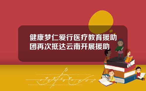 健康梦仁爱行医疗教育援助团再次抵达云南开展援助