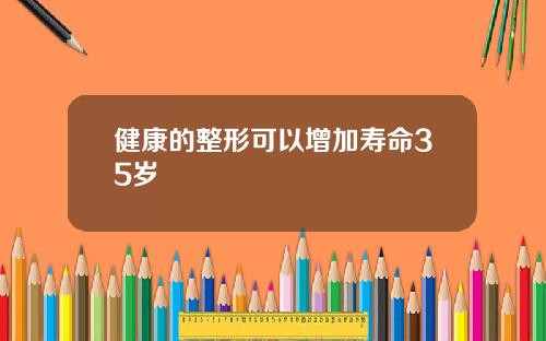健康的整形可以增加寿命35岁
