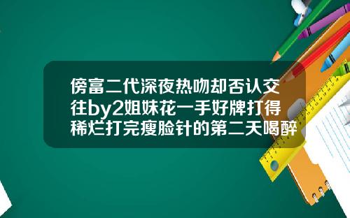 傍富二代深夜热吻却否认交往by2姐妹花一手好牌打得稀烂打完瘦脸针的第二天喝醉了