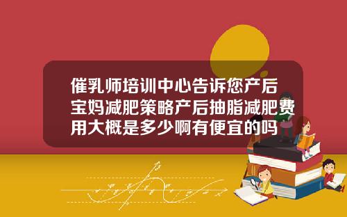 催乳师培训中心告诉您产后宝妈减肥策略产后抽脂减肥费用大概是多少啊有便宜的吗