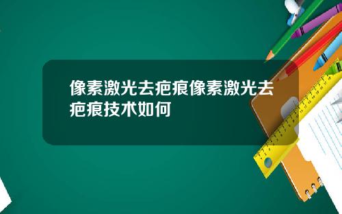 像素激光去疤痕像素激光去疤痕技术如何