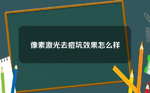 像素激光去痘坑效果怎么样