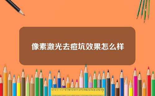 像素激光去痘坑效果怎么样 像素激光去痘坑效果怎么样