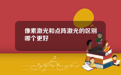 像素激光和点阵激光的区别哪个更好
