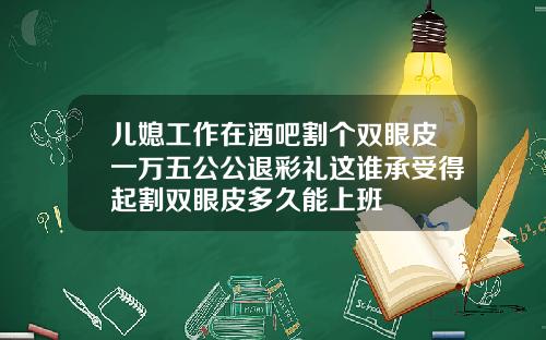 儿媳工作在酒吧割个双眼皮一万五公公退彩礼这谁承受得起割双眼皮多久能上班