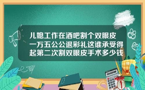 儿媳工作在酒吧割个双眼皮一万五公公退彩礼这谁承受得起第二次割双眼皮手术多少钱啊
