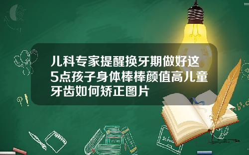 儿科专家提醒换牙期做好这5点孩子身体棒棒颜值高儿童牙齿如何矫正图片