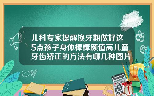 儿科专家提醒换牙期做好这5点孩子身体棒棒颜值高儿童牙齿矫正的方法有哪几种图片大全