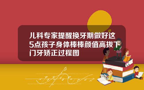 儿科专家提醒换牙期做好这5点孩子身体棒棒颜值高拔下门牙矫正过程图