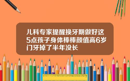 儿科专家提醒换牙期做好这5点孩子身体棒棒颜值高6岁门牙掉了半年没长