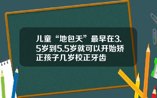 儿童“地包天”最早在3.5岁到5.5岁就可以开始矫正孩子几岁校正牙齿