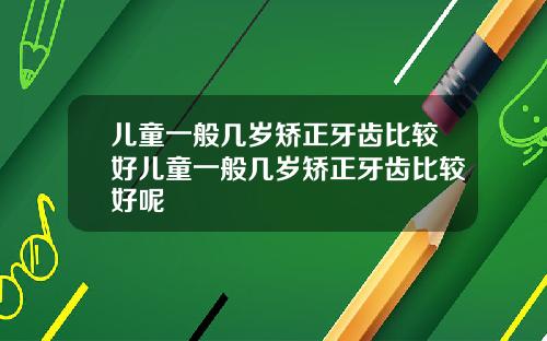 儿童一般几岁矫正牙齿比较好儿童一般几岁矫正牙齿比较好呢
