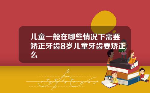 儿童一般在哪些情况下需要矫正牙齿8岁儿童牙齿要矫正么