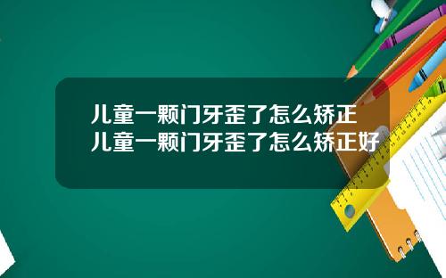 儿童一颗门牙歪了怎么矫正儿童一颗门牙歪了怎么矫正好